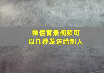 微信背景视频可以几秒发送给别人