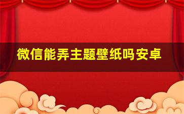 微信能弄主题壁纸吗安卓