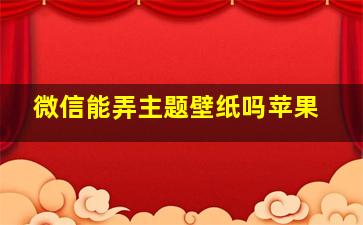 微信能弄主题壁纸吗苹果