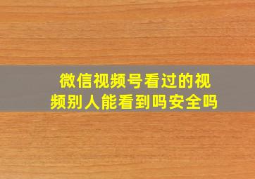 微信视频号看过的视频别人能看到吗安全吗