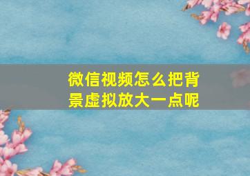 微信视频怎么把背景虚拟放大一点呢