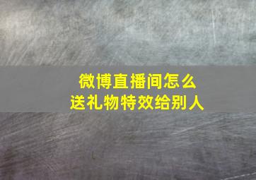 微博直播间怎么送礼物特效给别人