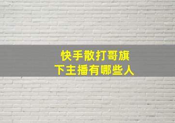 快手散打哥旗下主播有哪些人