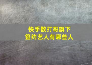 快手散打哥旗下签约艺人有哪些人