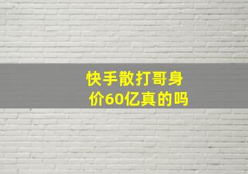 快手散打哥身价60亿真的吗