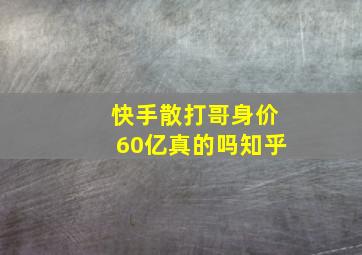 快手散打哥身价60亿真的吗知乎