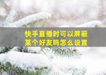 快手直播时可以屏蔽某个好友吗怎么设置