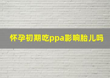 怀孕初期吃ppa影响胎儿吗