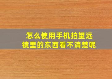 怎么使用手机拍望远镜里的东西看不清楚呢