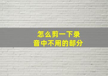 怎么剪一下录音中不用的部分