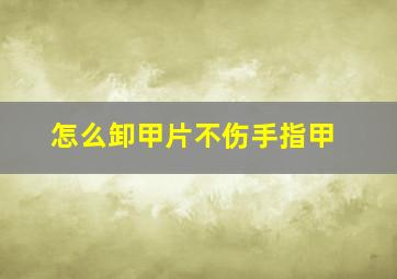 怎么卸甲片不伤手指甲