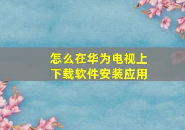 怎么在华为电视上下载软件安装应用