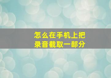 怎么在手机上把录音截取一部分