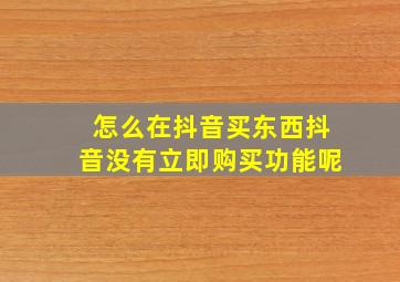 怎么在抖音买东西抖音没有立即购买功能呢