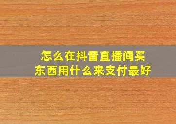 怎么在抖音直播间买东西用什么来支付最好