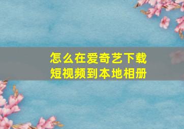 怎么在爱奇艺下载短视频到本地相册