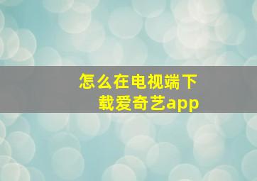 怎么在电视端下载爱奇艺app