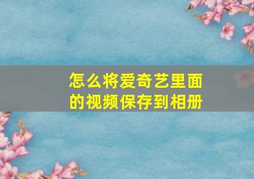 怎么将爱奇艺里面的视频保存到相册