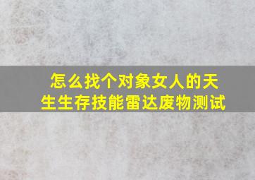 怎么找个对象女人的天生生存技能雷达废物测试