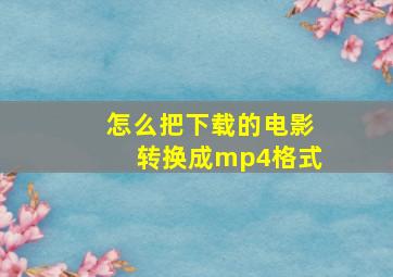 怎么把下载的电影转换成mp4格式