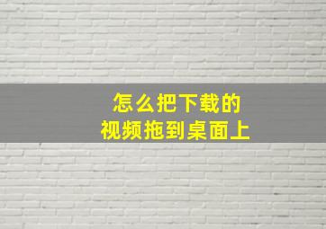 怎么把下载的视频拖到桌面上