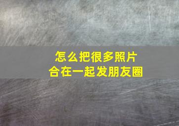 怎么把很多照片合在一起发朋友圈