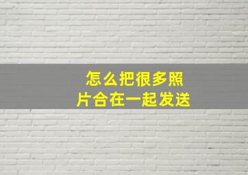 怎么把很多照片合在一起发送