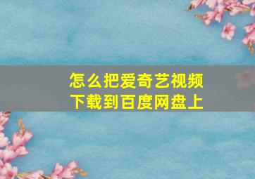 怎么把爱奇艺视频下载到百度网盘上