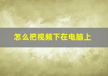 怎么把视频下在电脑上