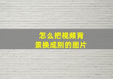 怎么把视频背景换成别的图片