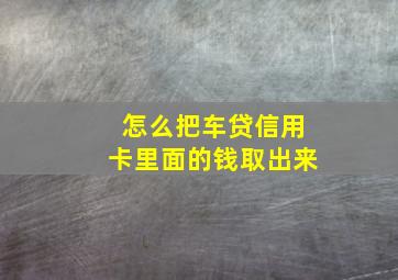 怎么把车贷信用卡里面的钱取出来