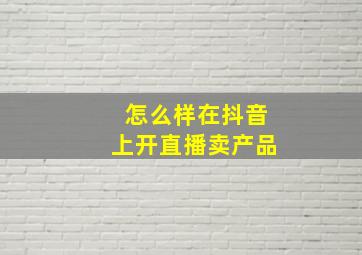 怎么样在抖音上开直播卖产品