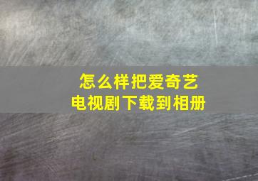 怎么样把爱奇艺电视剧下载到相册