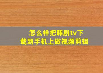 怎么样把韩剧tv下载到手机上做视频剪辑