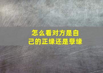 怎么看对方是自己的正缘还是孽缘