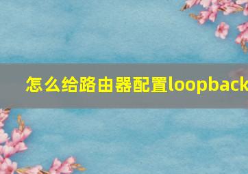 怎么给路由器配置loopback