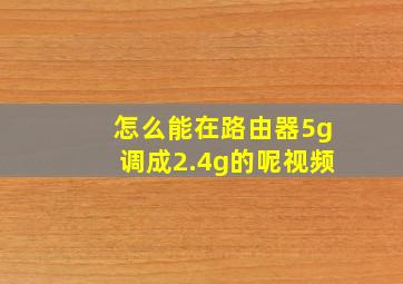 怎么能在路由器5g调成2.4g的呢视频