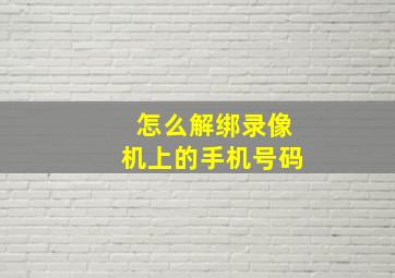 怎么解绑录像机上的手机号码