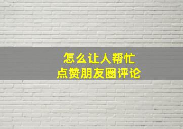 怎么让人帮忙点赞朋友圈评论