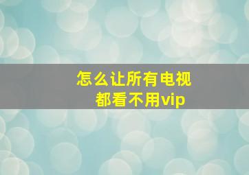 怎么让所有电视都看不用vip