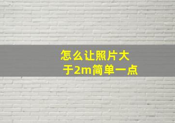 怎么让照片大于2m简单一点