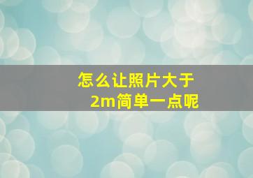 怎么让照片大于2m简单一点呢