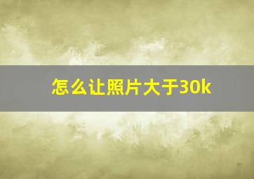 怎么让照片大于30k