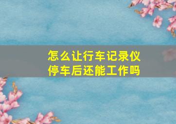 怎么让行车记录仪停车后还能工作吗