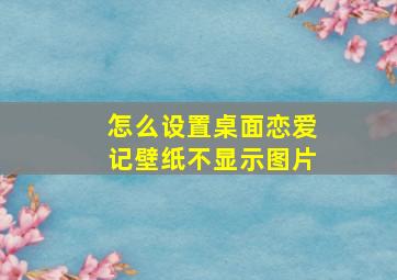 怎么设置桌面恋爱记壁纸不显示图片