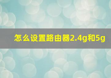 怎么设置路由器2.4g和5g