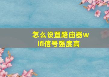 怎么设置路由器wifi信号强度高