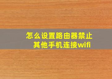 怎么设置路由器禁止其他手机连接wifi