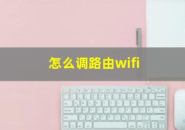 怎么调路由wifi