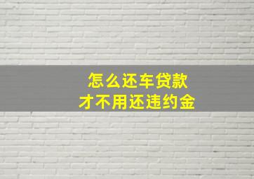 怎么还车贷款才不用还违约金